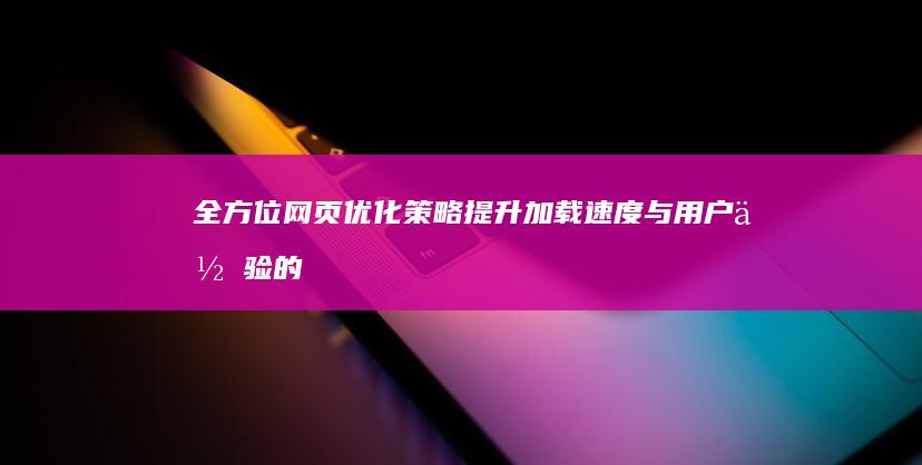 全方位网页优化策略：提升加载速度与用户体验的10大秘诀