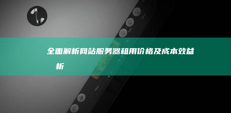 全面解析：网站服务器租用价格及成本效益分析